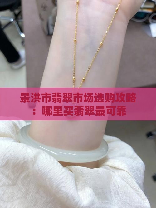 景洪市翡翠市场选购攻略：哪里买翡翠最可靠