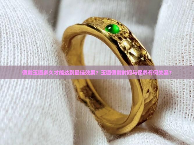 佩戴玉镯多久才能达到最佳效果？玉镯佩戴时间与保养有何关系？