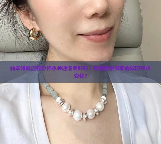 翡翠佩戴过程中种水会逐渐变好吗？哪些因素影响翡翠的种水变化？