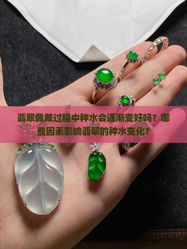 翡翠佩戴过程中种水会逐渐变好吗？哪些因素影响翡翠的种水变化？
