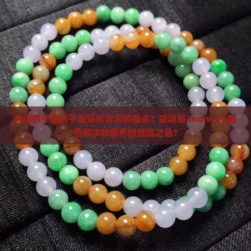 为何猴子抱桃子翡翠成为市场痛点？新词翠 monkey能否解决收藏界的燃眉之急？