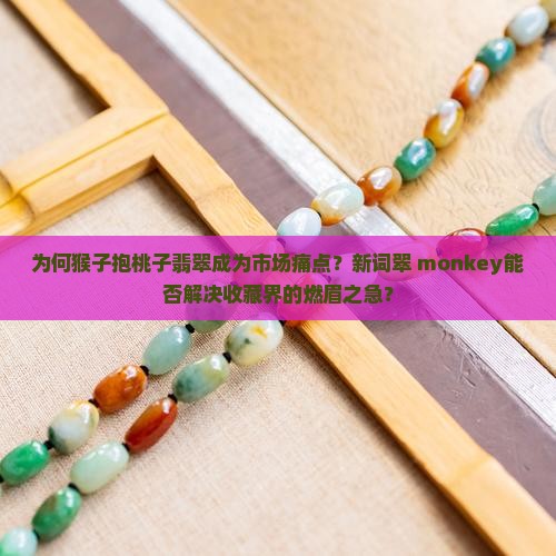 为何猴子抱桃子翡翠成为市场痛点？新词翠 monkey能否解决收藏界的燃眉之急？
