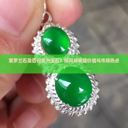 紫罗兰石是否归类为玉石？探究其收藏价值与市场热点！