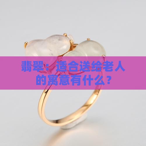 翡翠：适合送给老人的寓意有什么？