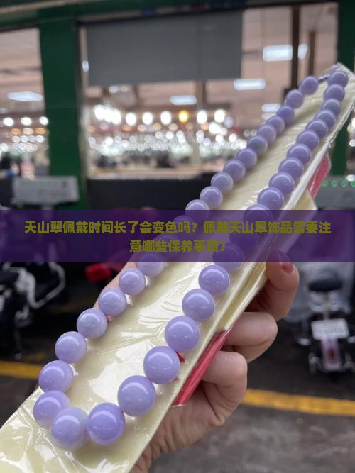 天山翠佩戴时间长了会变色吗？佩戴天山翠饰品需要注意哪些保养事项？