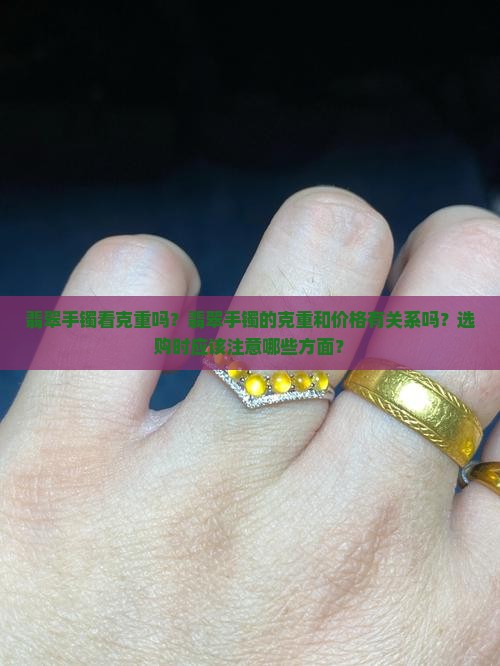 翡翠手镯看克重吗？翡翠手镯的克重和价格有关系吗？选购时应该注意哪些方面？