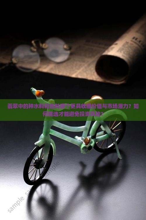 翡翠中的种水料和色料哪个更具收藏价值与市场潜力？如何挑选才能避免投资风险？