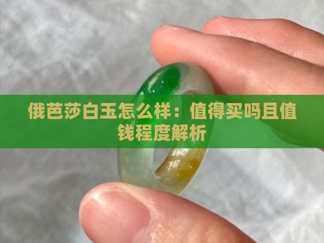 俄芭莎白玉怎么样：值得买吗且值钱程度解析