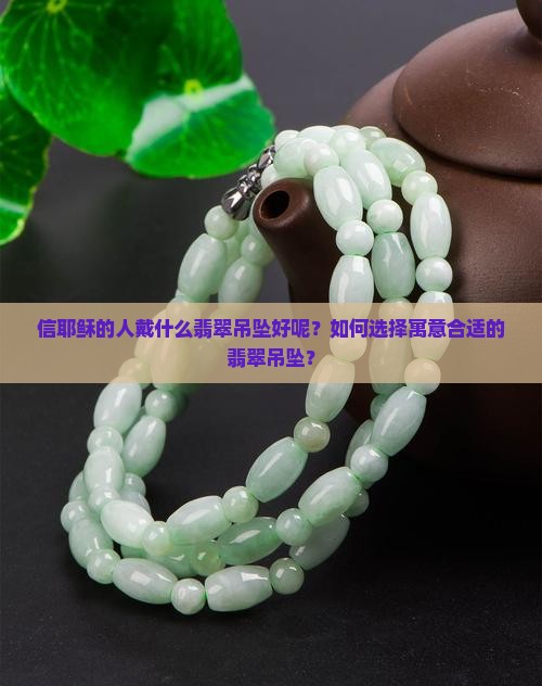 信耶稣的人戴什么翡翠吊坠好呢？如何选择寓意合适的翡翠吊坠？
