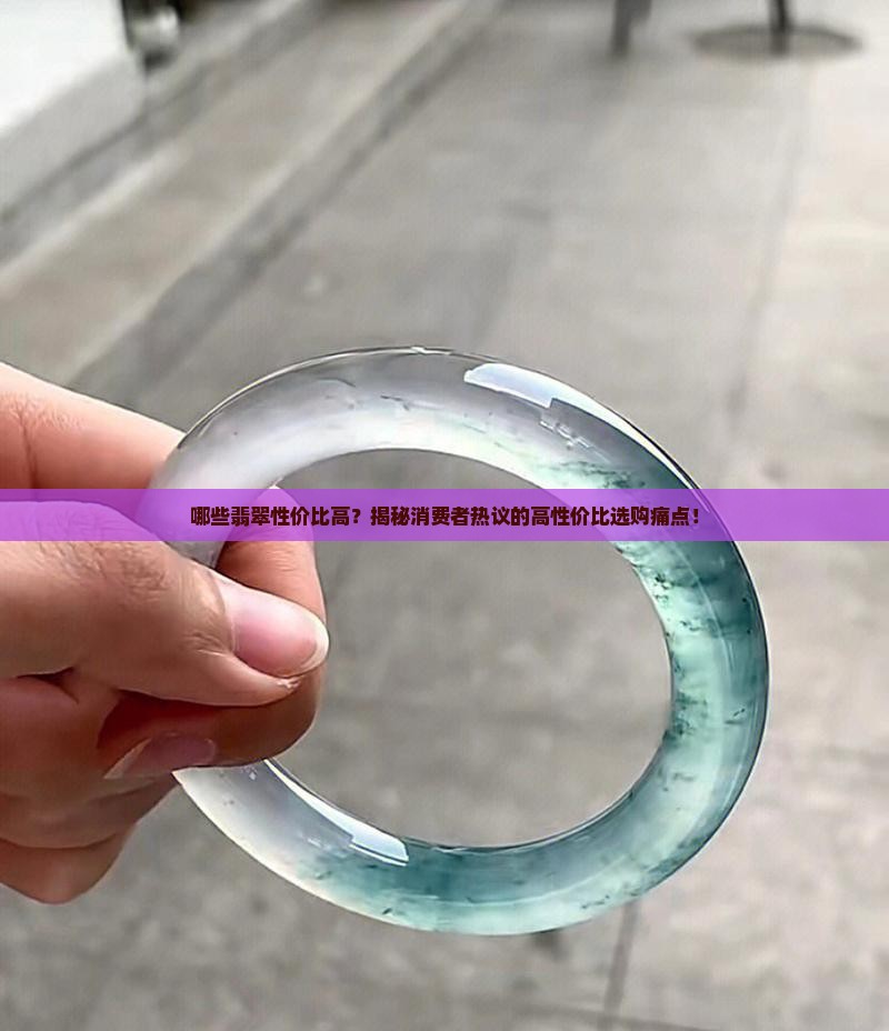 哪些翡翠性价比高？揭秘消费者热议的高性价比选购痛点！