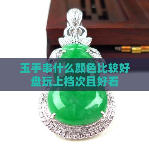 玉手串什么颜色比较好盘玩上档次且好看