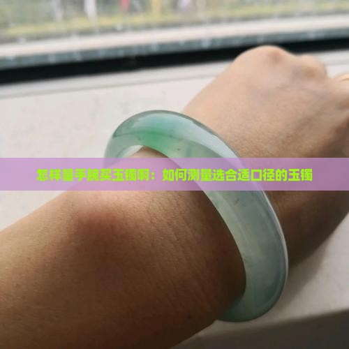 怎样量手腕买玉镯啊：如何测量选合适口径的玉镯