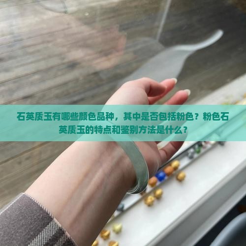 石英质玉有哪些颜色品种，其中是否包括粉色？粉色石英质玉的特点和鉴别方法是什么？