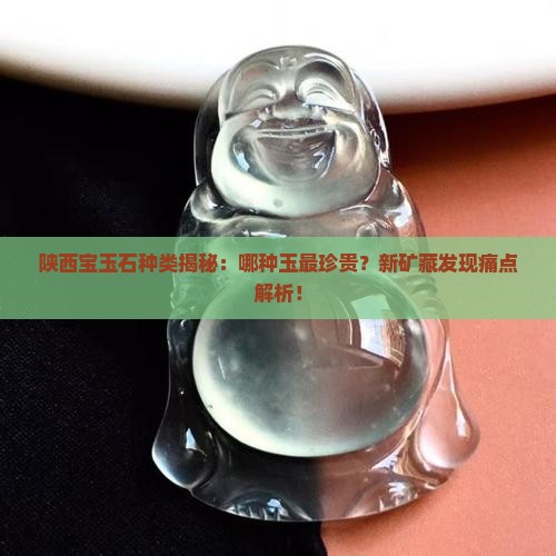陕西宝玉石种类揭秘：哪种玉最珍贵？新矿藏发现痛点解析！