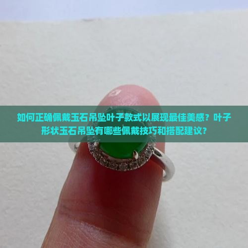 如何正确佩戴玉石吊坠叶子款式以展现最佳美感？叶子形状玉石吊坠有哪些佩戴技巧和搭配建议？
