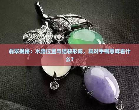 翡翠揭秘：水路位置与绺裂形成，其对手镯意味着什么？