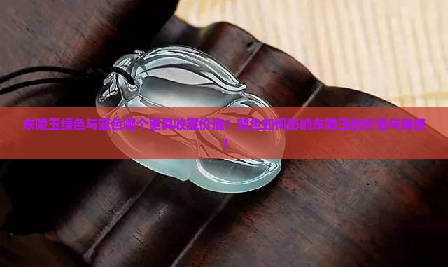 东陵玉绿色与蓝色哪个更具收藏价值？颜色如何影响东陵玉的价值与美感？