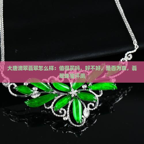 大唐滴翠翡翠怎么样：值得买吗，好不好，是否为真，翡翠珠宝评测
