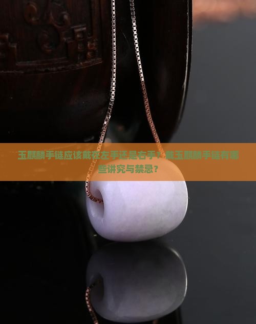 玉麒麟手链应该戴在左手还是右手？戴玉麒麟手链有哪些讲究与禁忌？