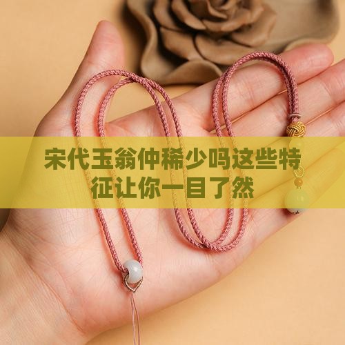 宋代玉翁仲稀少吗这些特征让你一目了然