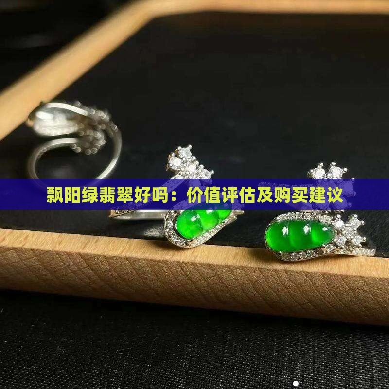 飘阳绿翡翠好吗：价值评估及购买建议