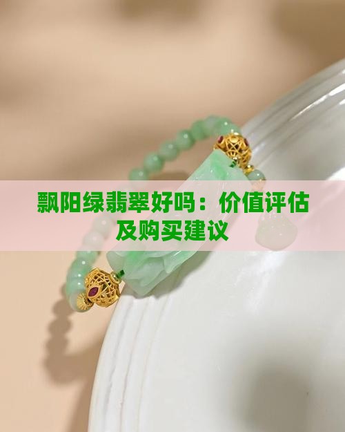 飘阳绿翡翠好吗：价值评估及购买建议