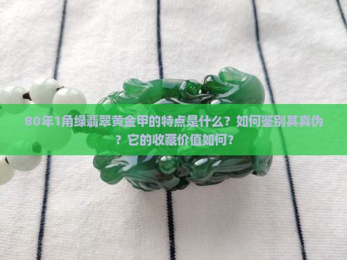 80年1角绿翡翠黄金甲的特点是什么？如何鉴别其真伪？它的收藏价值如何？