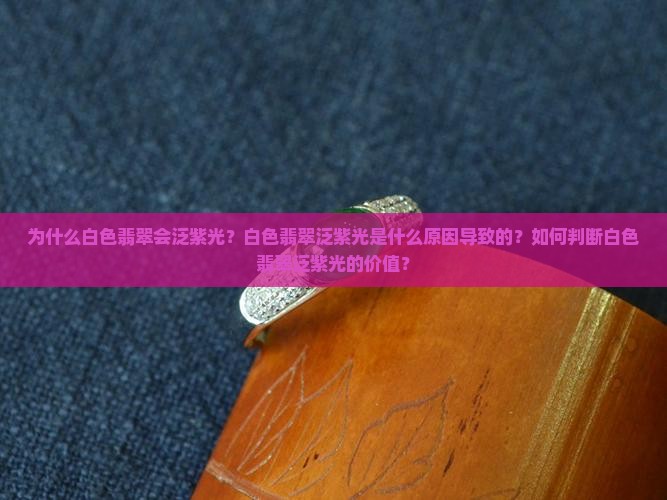 为什么白色翡翠会泛紫光？白色翡翠泛紫光是什么原因导致的？如何判断白色翡翠泛紫光的价值？