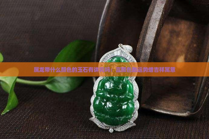 属龙带什么颜色的玉石有讲究吗：言颜色助运势增吉祥寓意