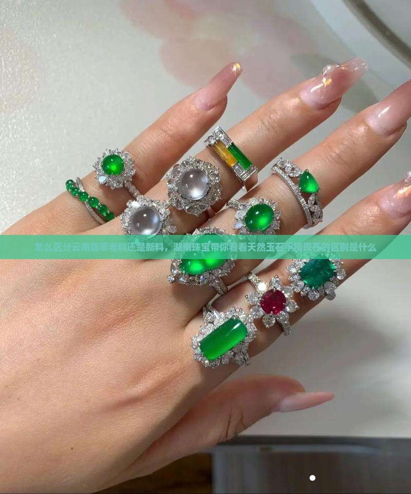 怎么区分云南翡翠老料还是新料，湖南珠宝带你看看天然玉石手镯原石的区别是什么