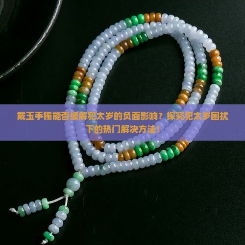 戴玉手镯能否缓解犯太岁的负面影响？探究犯太岁困扰下的热门解决方法！
