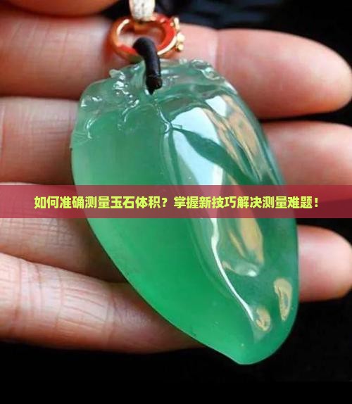 如何准确测量玉石体积？掌握新技巧解决测量难题！