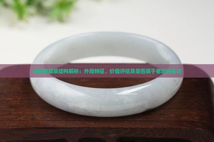 冰糯种翡翠结构解析：外观特征、价值评估及是否属于老坑种探讨