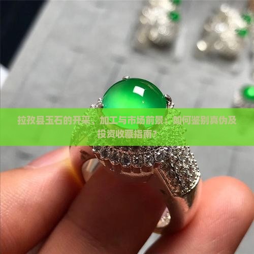 拉孜县玉石的开采、加工与市场前景：如何鉴别真伪及投资收藏指南？