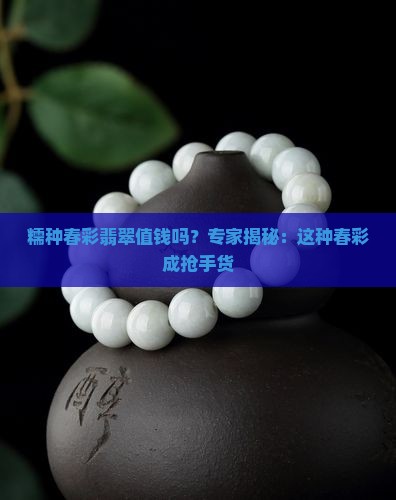 糯种春彩翡翠值钱吗？专家揭秘：这种春彩成抢手货