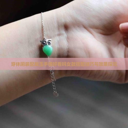 穿休闲装配戴玉手镯好看吗女款搭配技巧与效果探究
