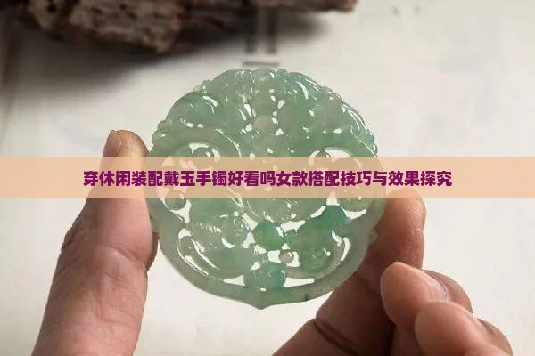 穿休闲装配戴玉手镯好看吗女款搭配技巧与效果探究