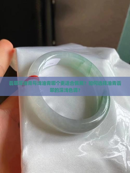 翡翠深油青与浅油青哪个更适合佩戴？如何选择油青翡翠的深浅色调？