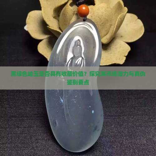 黑绿色岫玉是否具有收藏价值？探究其市场潜力与真伪鉴别要点