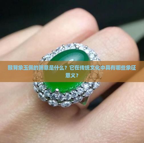 猴背象玉佩的寓意是什么？它在传统文化中具有哪些象征意义？