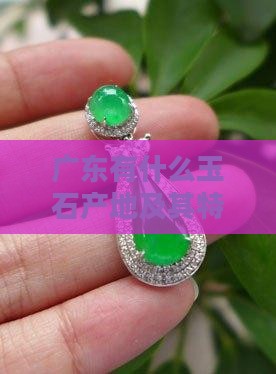 广东有什么玉石产地及其特点与最优产地一览