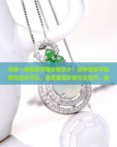 市场一般翡翠手镯价格多少？冰种翡翠手镯颜色起步万元，品质更高价值可达百万，玻璃种翡翠手镯细度与瑕疵比较分析