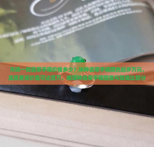 市场一般翡翠手镯价格多少？冰种翡翠手镯颜色起步万元，品质更高价值可达百万，玻璃种翡翠手镯细度与瑕疵比较分析