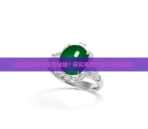 龙血玉的韧性是否优越？探究其耐久性与市场需求！