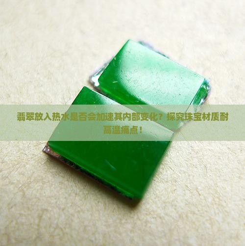 翡翠放入热水是否会加速其内部变化？探究珠宝材质耐高温痛点！