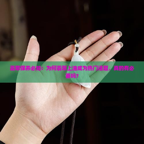 翡翠保养必知：为何翡翠上油成为热门话题，真的有必要吗？