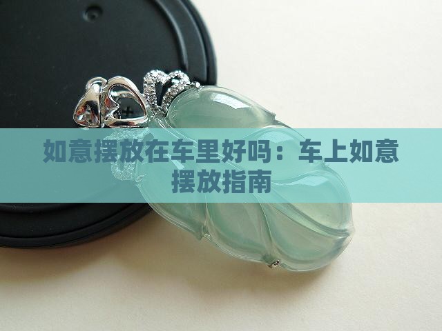 如意摆放在车里好吗：车上如意摆放指南