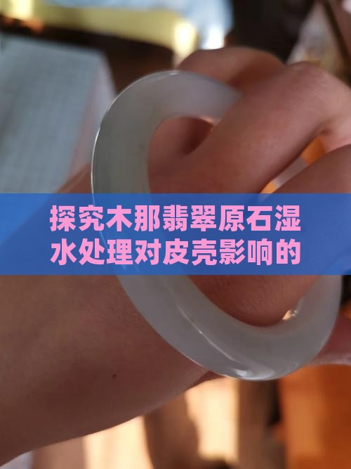 探究木那翡翠原石湿水处理对皮壳影响的研究