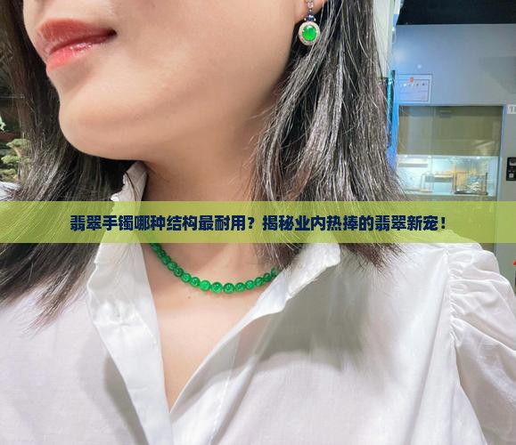 翡翠手镯哪种结构最耐用？揭秘业内热捧的翡翠新宠！