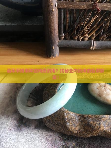 翡翠手镯哪种结构最耐用？揭秘业内热捧的翡翠新宠！
